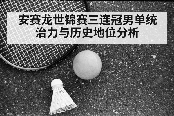 安赛龙世锦赛三连冠男单统治力与历史地位分析
