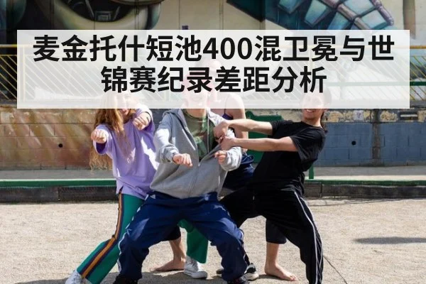 麦金托什短池400混卫冕与世锦赛纪录差距分析