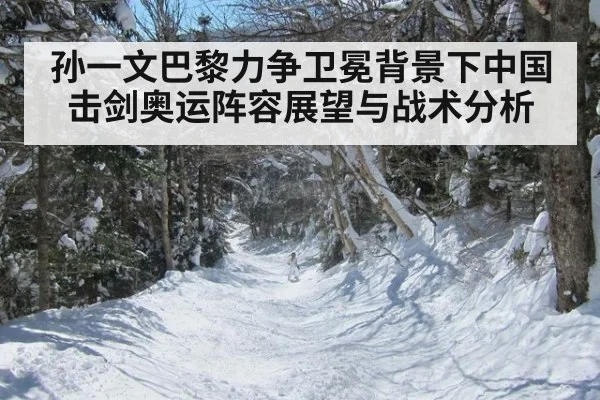 孙一文巴黎力争卫冕背景下中国击剑奥运阵容展望与战术分析