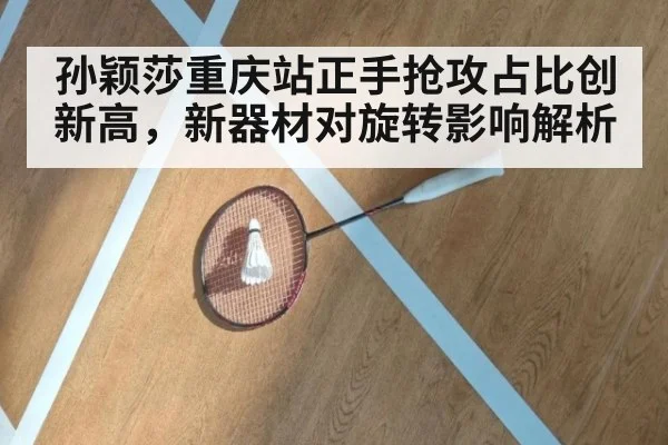孙颖莎重庆站正手抢攻占比创新高，新器材对旋转影响解析